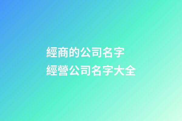 經商的公司名字 經營公司名字大全-第1張-公司起名-玄機派